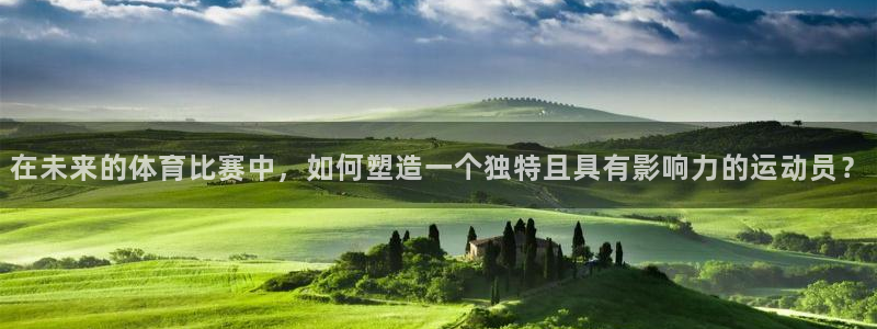 k1体育网址是多少：在未来的体育比赛中，如何塑造一个独特且具有影响力的运动员？