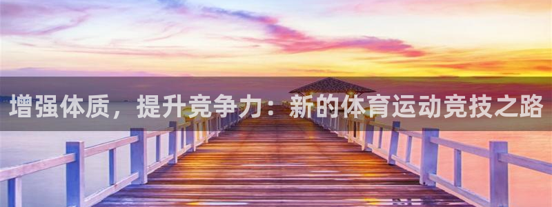 k1体育app下载链接：增强体质，提升竞争力：新的体育运动竞技之路