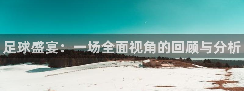足球盛宴：一场全面视角的回顾与分析